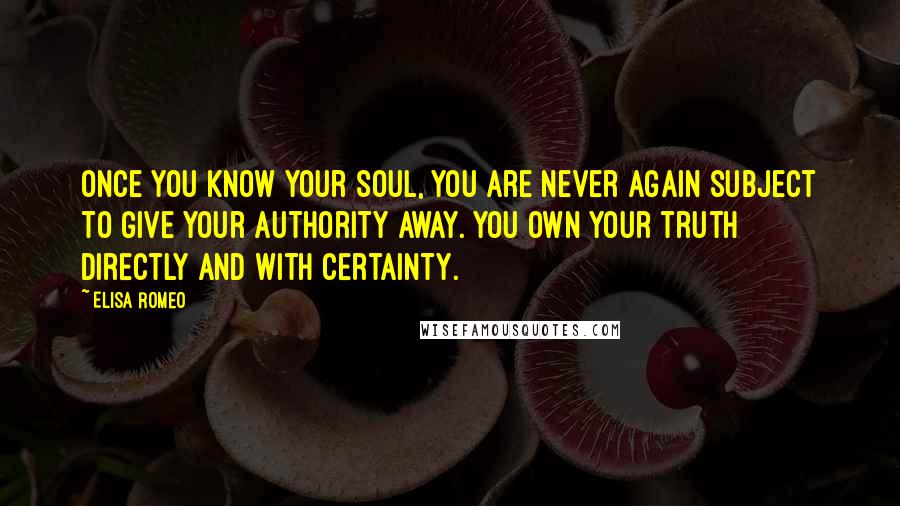 Elisa Romeo Quotes: Once you know your Soul, you are never again subject to give your authority away. You own your truth directly and with certainty.