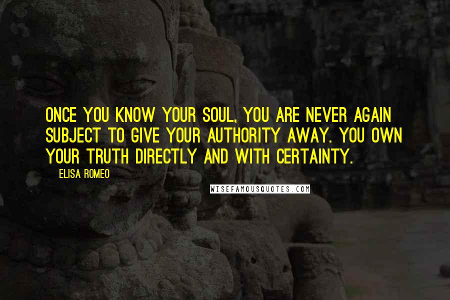 Elisa Romeo Quotes: Once you know your Soul, you are never again subject to give your authority away. You own your truth directly and with certainty.