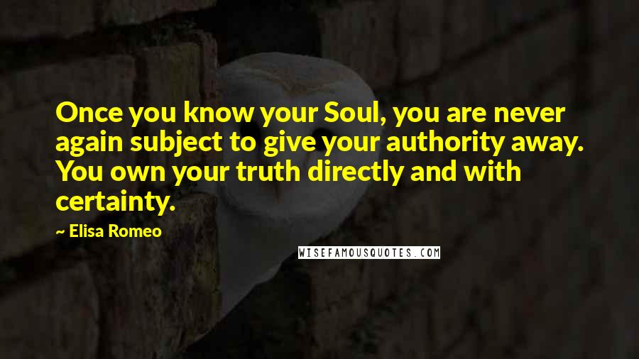Elisa Romeo Quotes: Once you know your Soul, you are never again subject to give your authority away. You own your truth directly and with certainty.