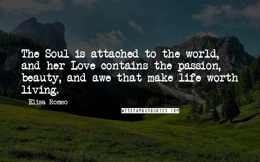 Elisa Romeo Quotes: The Soul is attached to the world, and her Love contains the passion, beauty, and awe that make life worth living.
