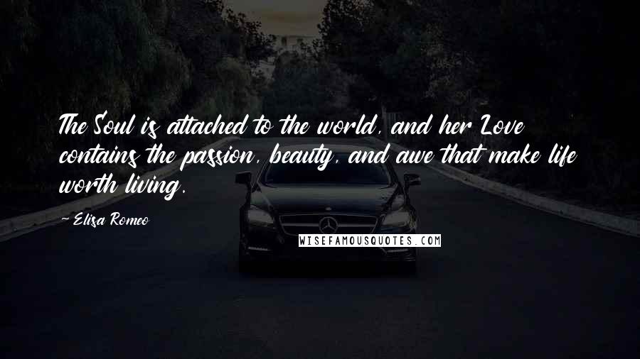 Elisa Romeo Quotes: The Soul is attached to the world, and her Love contains the passion, beauty, and awe that make life worth living.