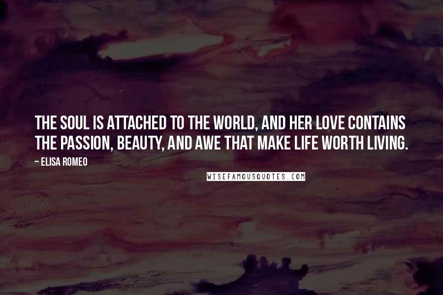 Elisa Romeo Quotes: The Soul is attached to the world, and her Love contains the passion, beauty, and awe that make life worth living.