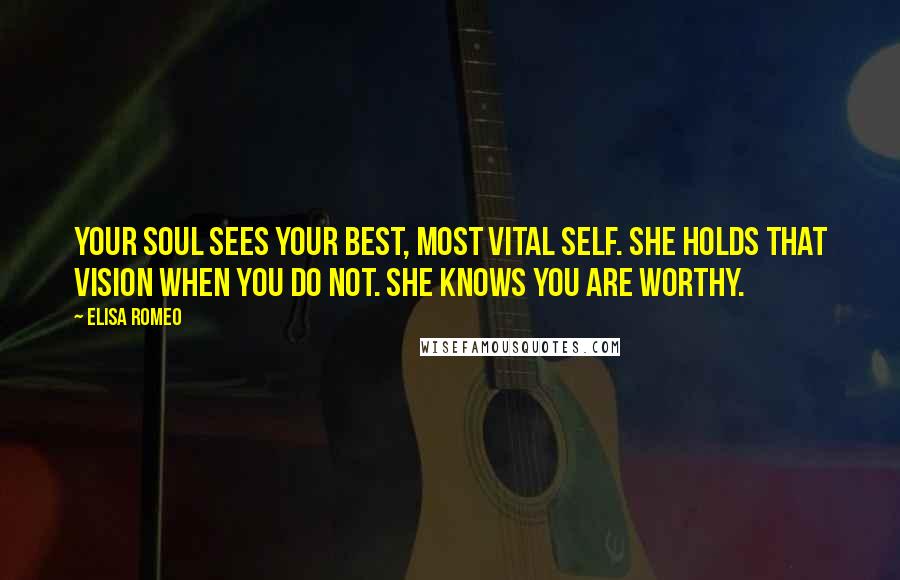 Elisa Romeo Quotes: Your Soul sees your best, most vital self. She holds that vision when you do not. She knows you are worthy.