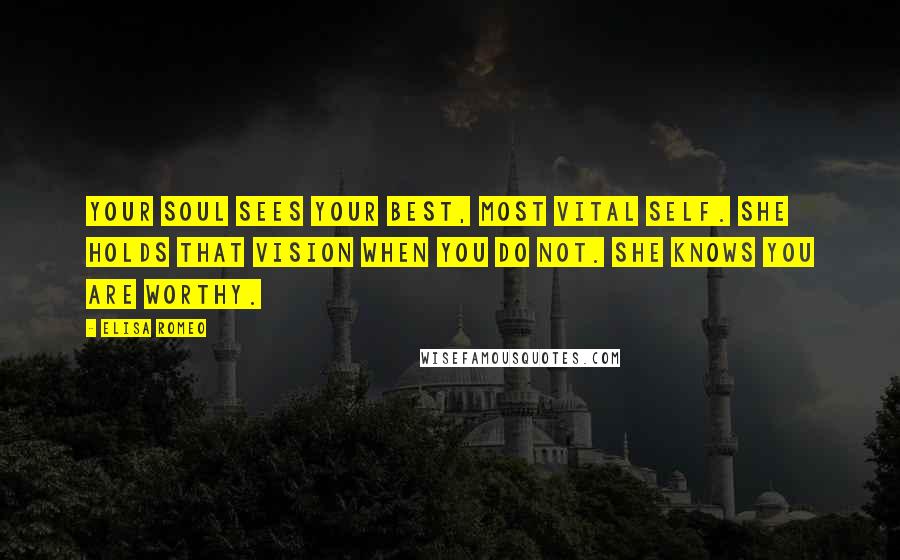 Elisa Romeo Quotes: Your Soul sees your best, most vital self. She holds that vision when you do not. She knows you are worthy.