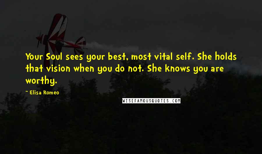 Elisa Romeo Quotes: Your Soul sees your best, most vital self. She holds that vision when you do not. She knows you are worthy.