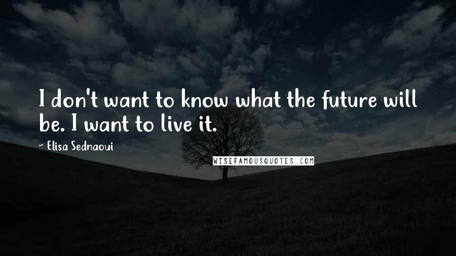 Elisa Sednaoui Quotes: I don't want to know what the future will be. I want to live it.