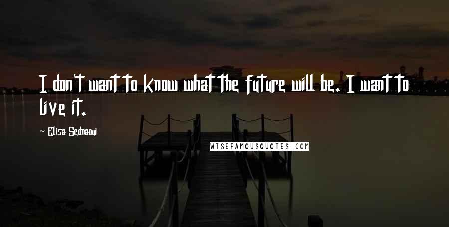 Elisa Sednaoui Quotes: I don't want to know what the future will be. I want to live it.