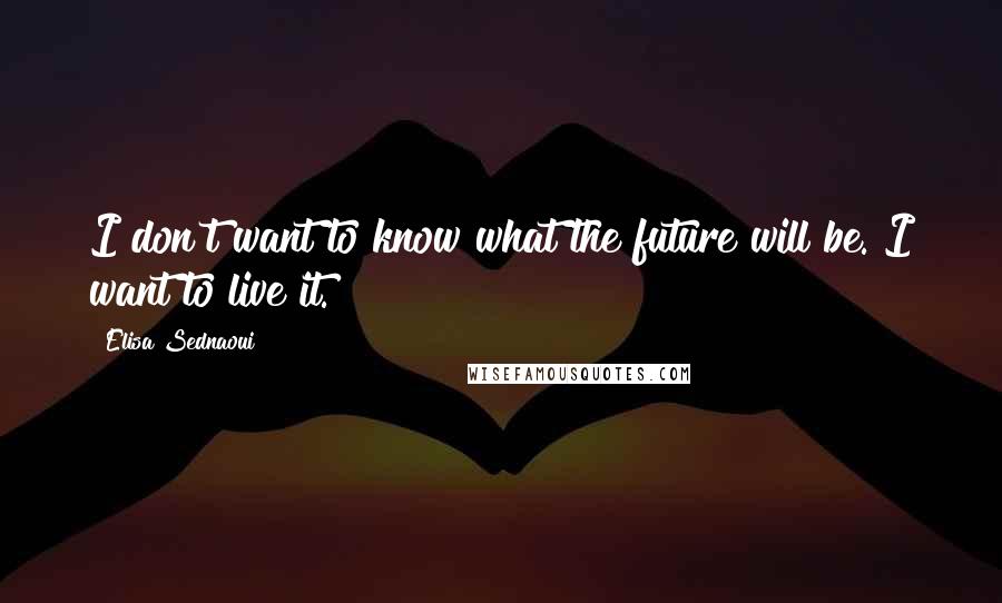 Elisa Sednaoui Quotes: I don't want to know what the future will be. I want to live it.