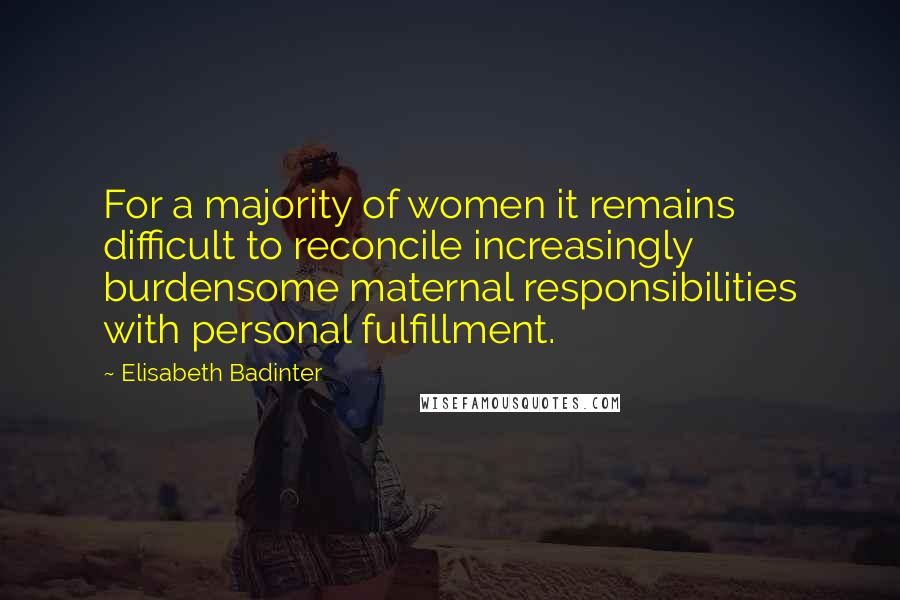 Elisabeth Badinter Quotes: For a majority of women it remains difficult to reconcile increasingly burdensome maternal responsibilities with personal fulfillment.