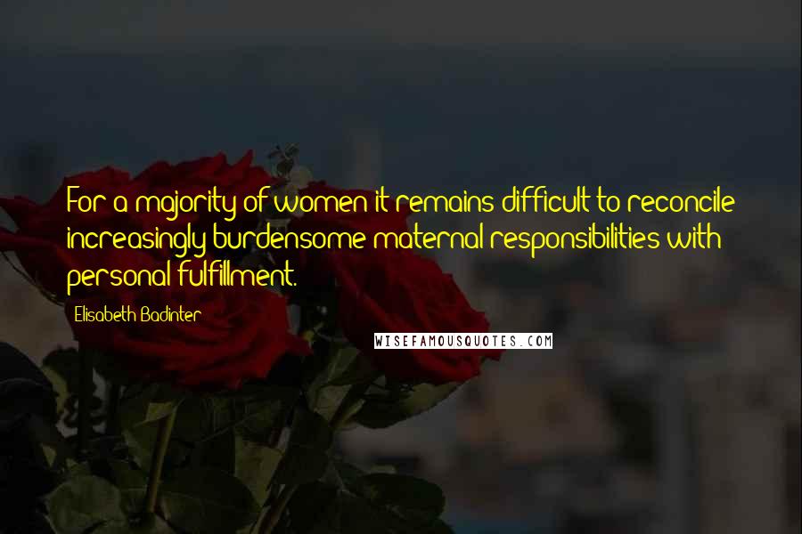 Elisabeth Badinter Quotes: For a majority of women it remains difficult to reconcile increasingly burdensome maternal responsibilities with personal fulfillment.