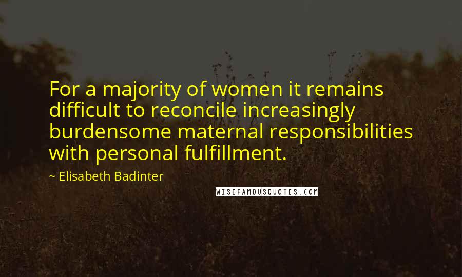 Elisabeth Badinter Quotes: For a majority of women it remains difficult to reconcile increasingly burdensome maternal responsibilities with personal fulfillment.
