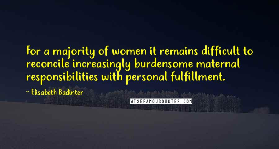 Elisabeth Badinter Quotes: For a majority of women it remains difficult to reconcile increasingly burdensome maternal responsibilities with personal fulfillment.