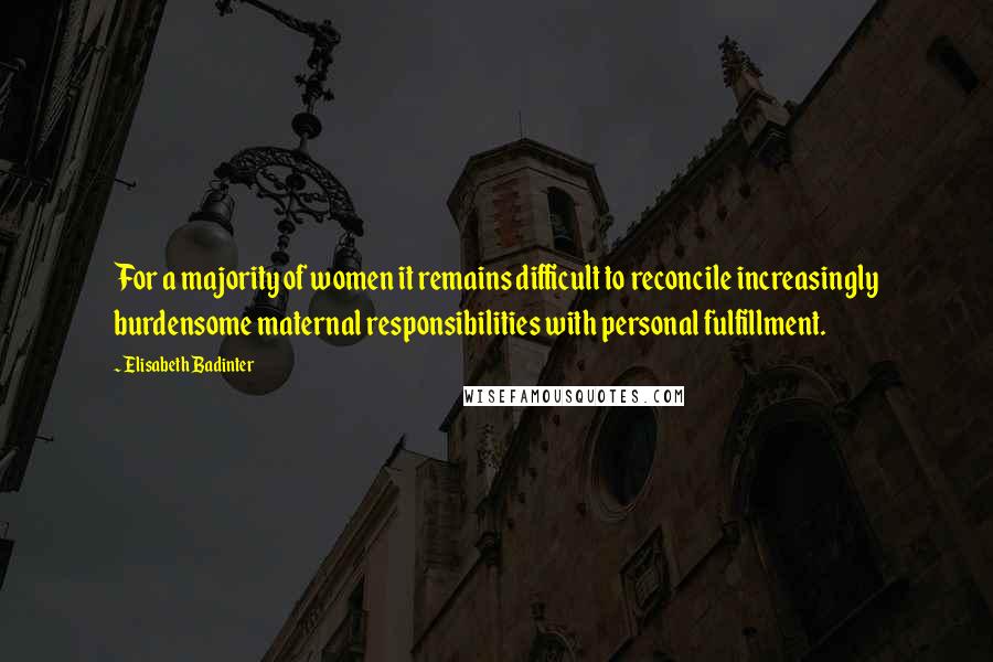 Elisabeth Badinter Quotes: For a majority of women it remains difficult to reconcile increasingly burdensome maternal responsibilities with personal fulfillment.