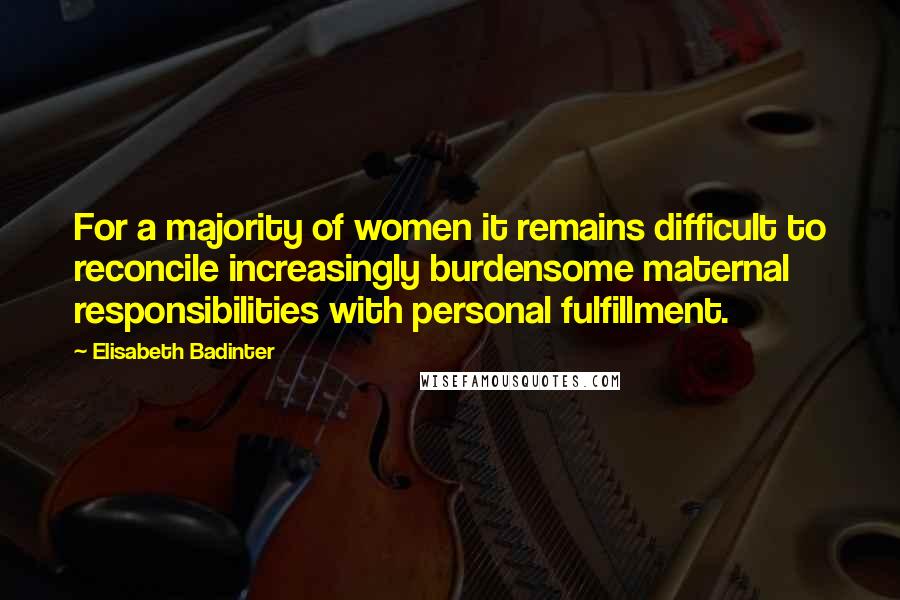 Elisabeth Badinter Quotes: For a majority of women it remains difficult to reconcile increasingly burdensome maternal responsibilities with personal fulfillment.