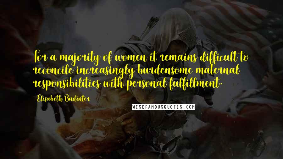 Elisabeth Badinter Quotes: For a majority of women it remains difficult to reconcile increasingly burdensome maternal responsibilities with personal fulfillment.