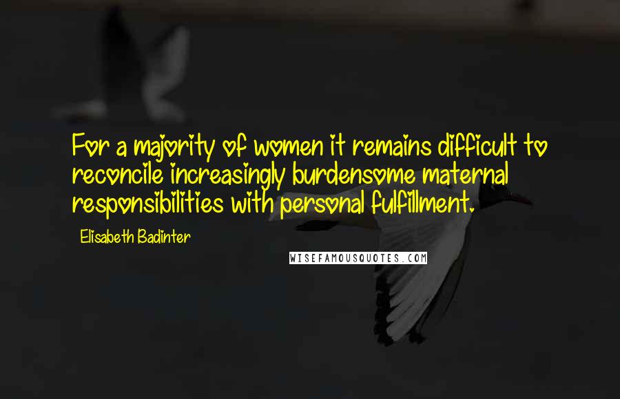 Elisabeth Badinter Quotes: For a majority of women it remains difficult to reconcile increasingly burdensome maternal responsibilities with personal fulfillment.