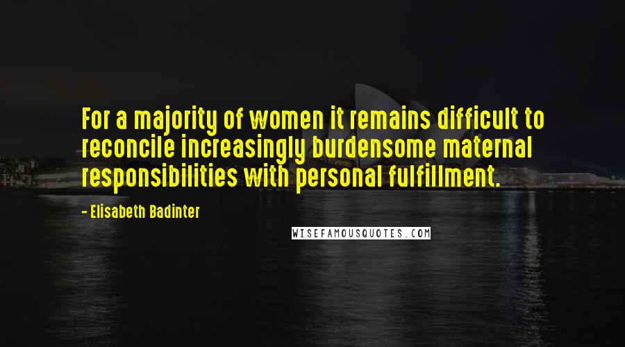 Elisabeth Badinter Quotes: For a majority of women it remains difficult to reconcile increasingly burdensome maternal responsibilities with personal fulfillment.