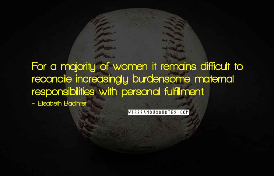 Elisabeth Badinter Quotes: For a majority of women it remains difficult to reconcile increasingly burdensome maternal responsibilities with personal fulfillment.