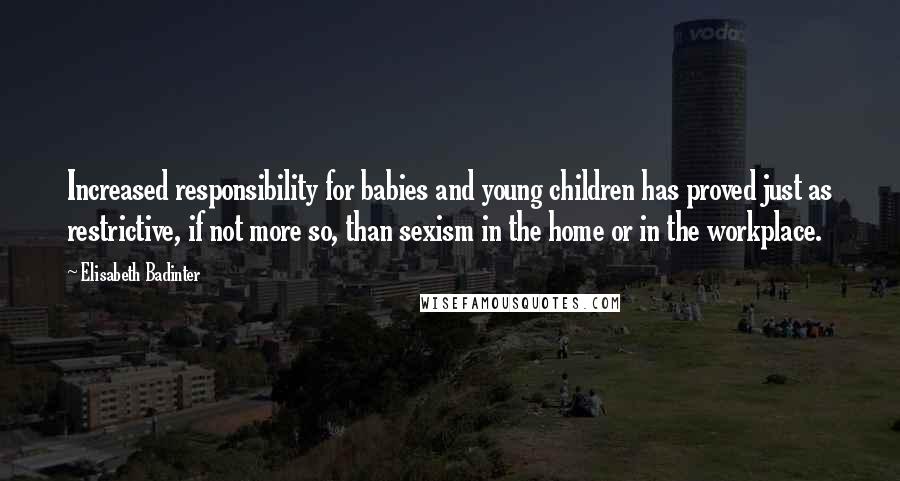 Elisabeth Badinter Quotes: Increased responsibility for babies and young children has proved just as restrictive, if not more so, than sexism in the home or in the workplace.