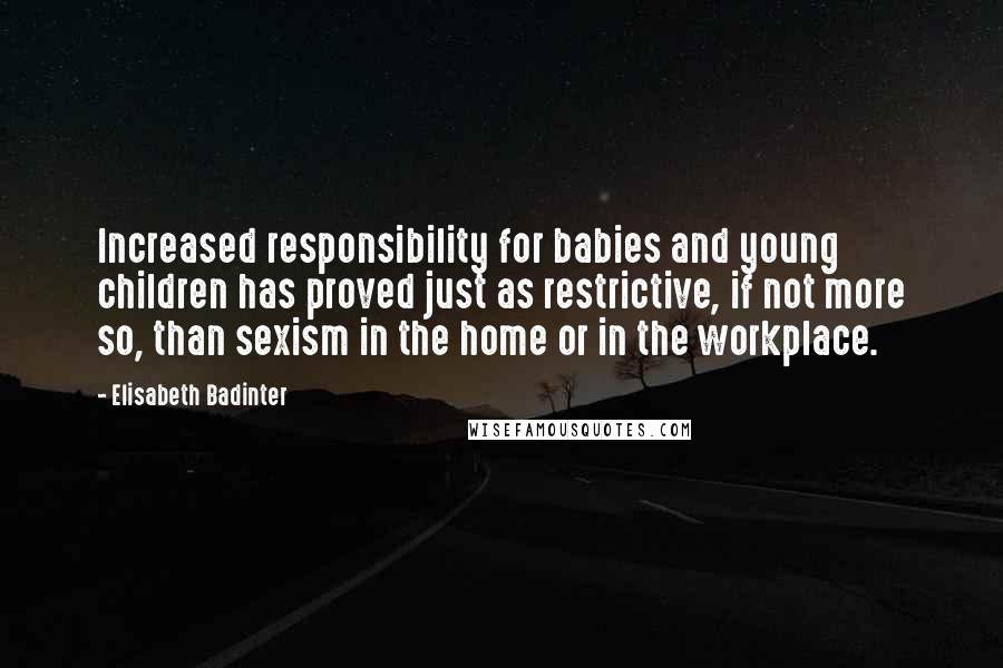 Elisabeth Badinter Quotes: Increased responsibility for babies and young children has proved just as restrictive, if not more so, than sexism in the home or in the workplace.