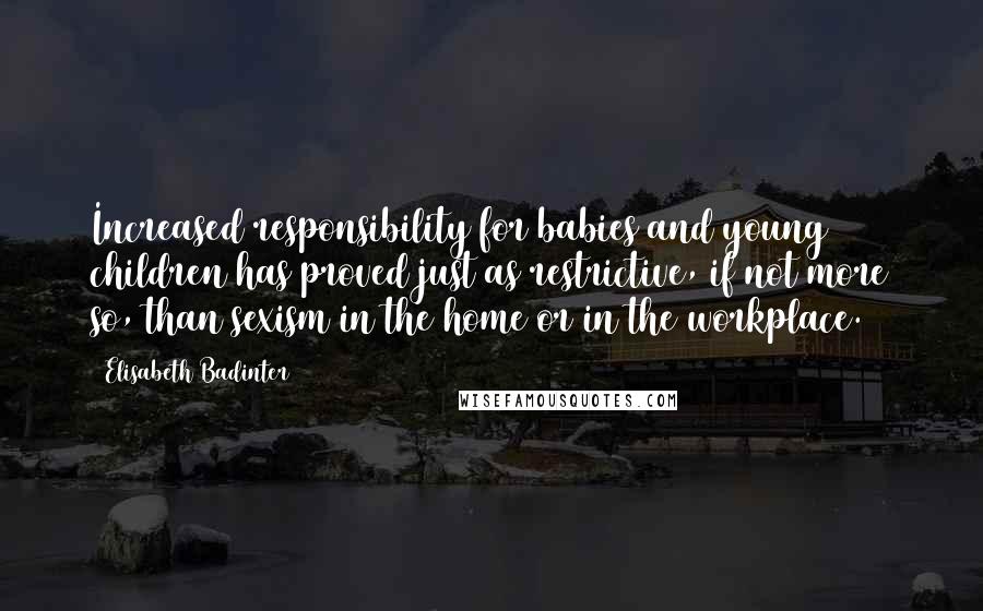 Elisabeth Badinter Quotes: Increased responsibility for babies and young children has proved just as restrictive, if not more so, than sexism in the home or in the workplace.