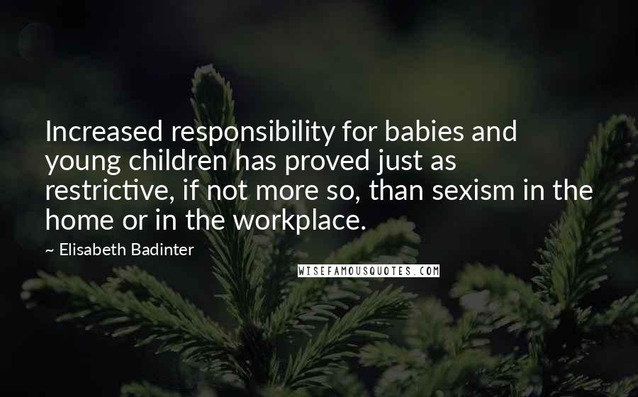 Elisabeth Badinter Quotes: Increased responsibility for babies and young children has proved just as restrictive, if not more so, than sexism in the home or in the workplace.