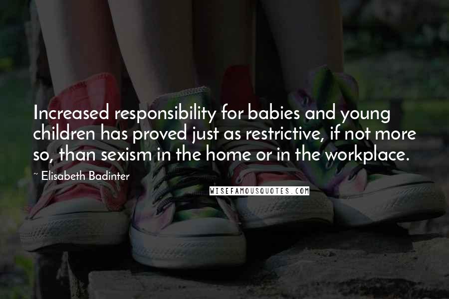 Elisabeth Badinter Quotes: Increased responsibility for babies and young children has proved just as restrictive, if not more so, than sexism in the home or in the workplace.