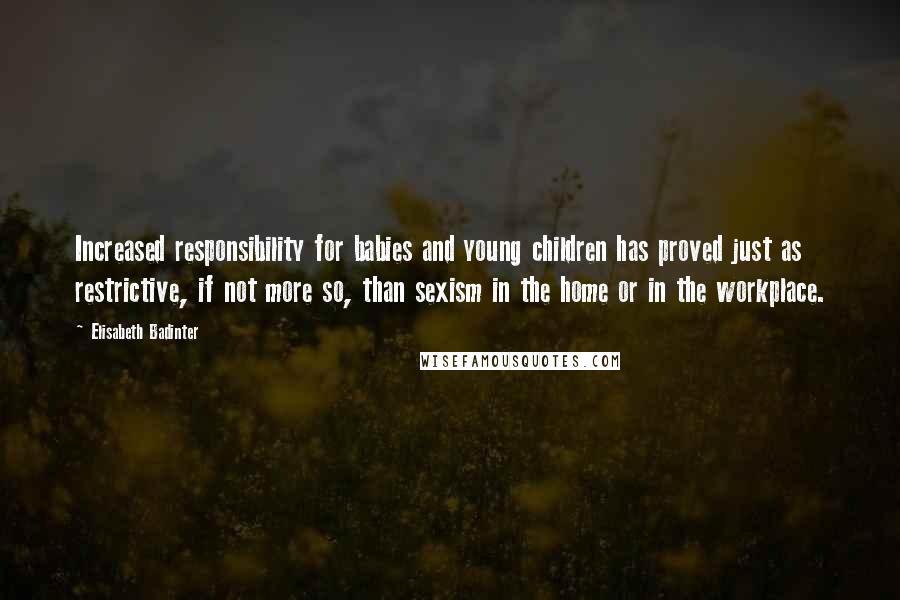 Elisabeth Badinter Quotes: Increased responsibility for babies and young children has proved just as restrictive, if not more so, than sexism in the home or in the workplace.