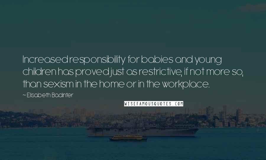 Elisabeth Badinter Quotes: Increased responsibility for babies and young children has proved just as restrictive, if not more so, than sexism in the home or in the workplace.