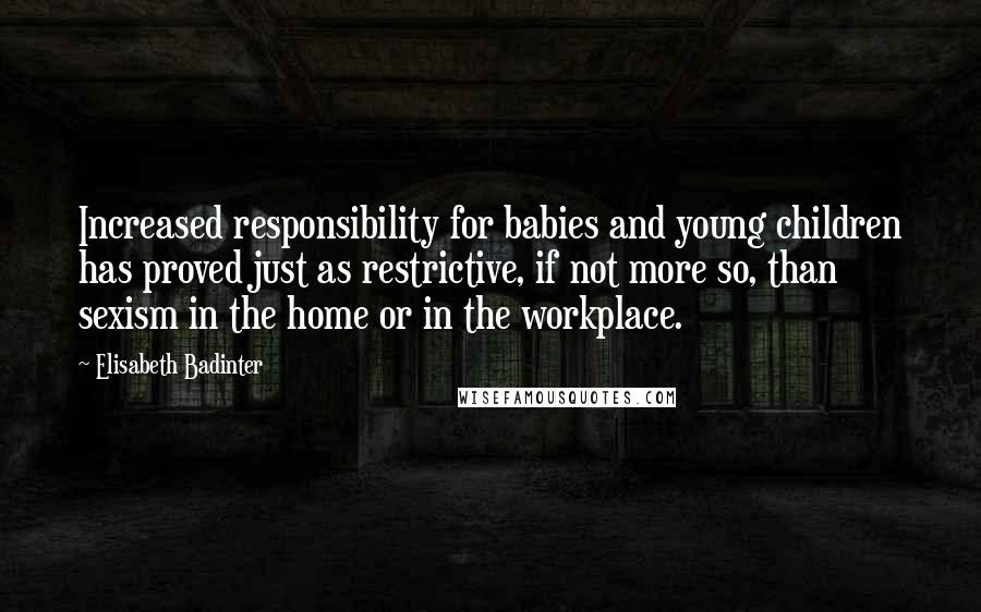 Elisabeth Badinter Quotes: Increased responsibility for babies and young children has proved just as restrictive, if not more so, than sexism in the home or in the workplace.