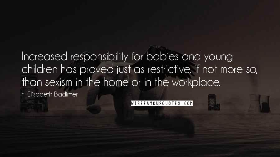 Elisabeth Badinter Quotes: Increased responsibility for babies and young children has proved just as restrictive, if not more so, than sexism in the home or in the workplace.