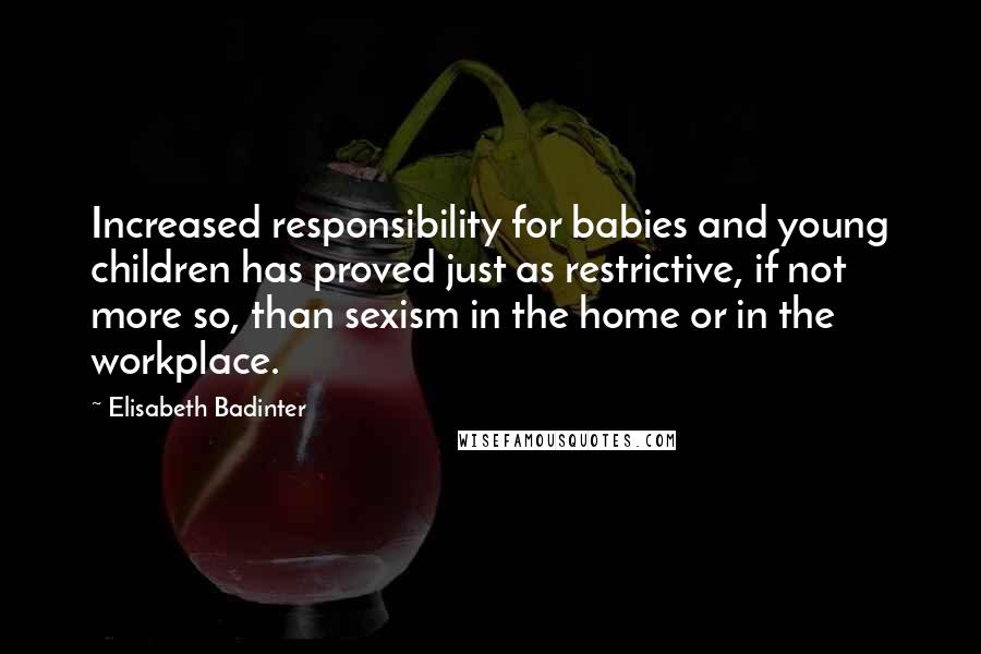 Elisabeth Badinter Quotes: Increased responsibility for babies and young children has proved just as restrictive, if not more so, than sexism in the home or in the workplace.