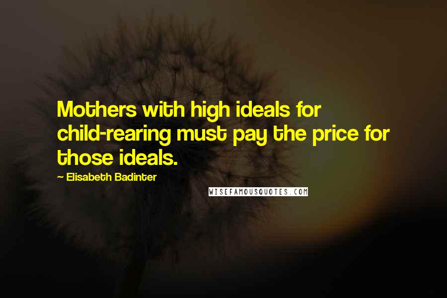 Elisabeth Badinter Quotes: Mothers with high ideals for child-rearing must pay the price for those ideals.