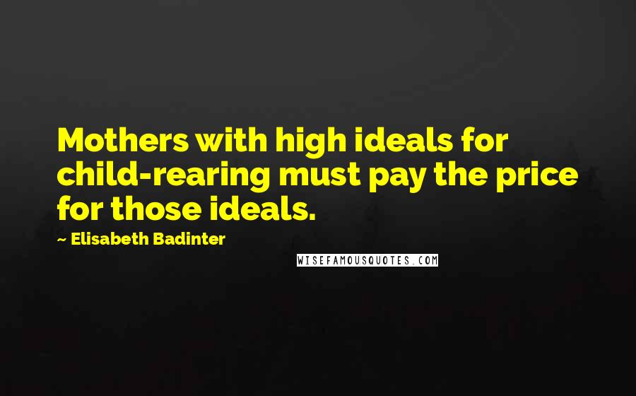 Elisabeth Badinter Quotes: Mothers with high ideals for child-rearing must pay the price for those ideals.