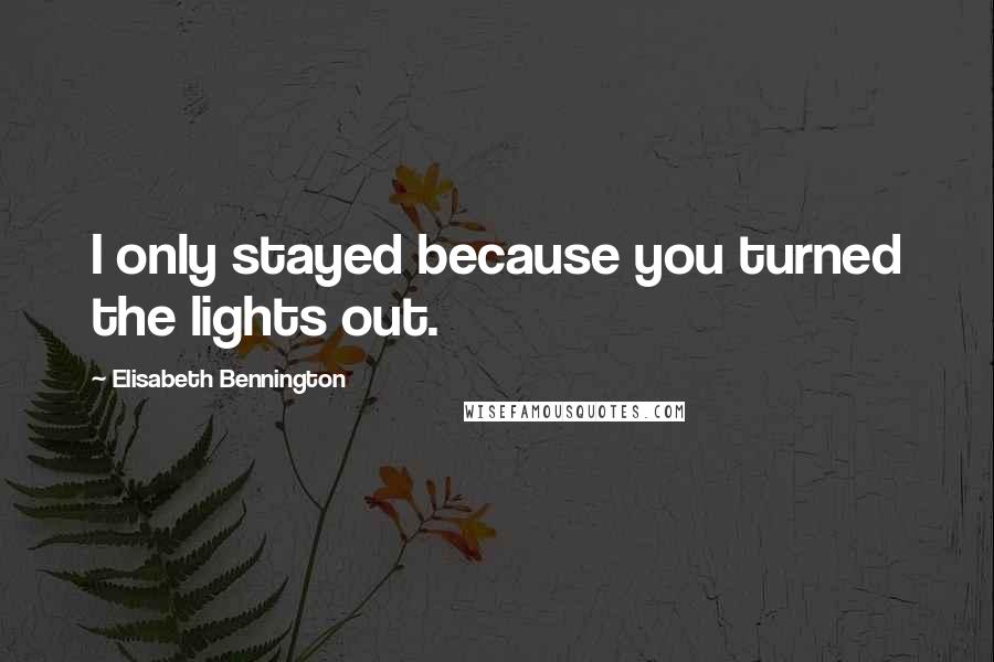 Elisabeth Bennington Quotes: I only stayed because you turned the lights out.