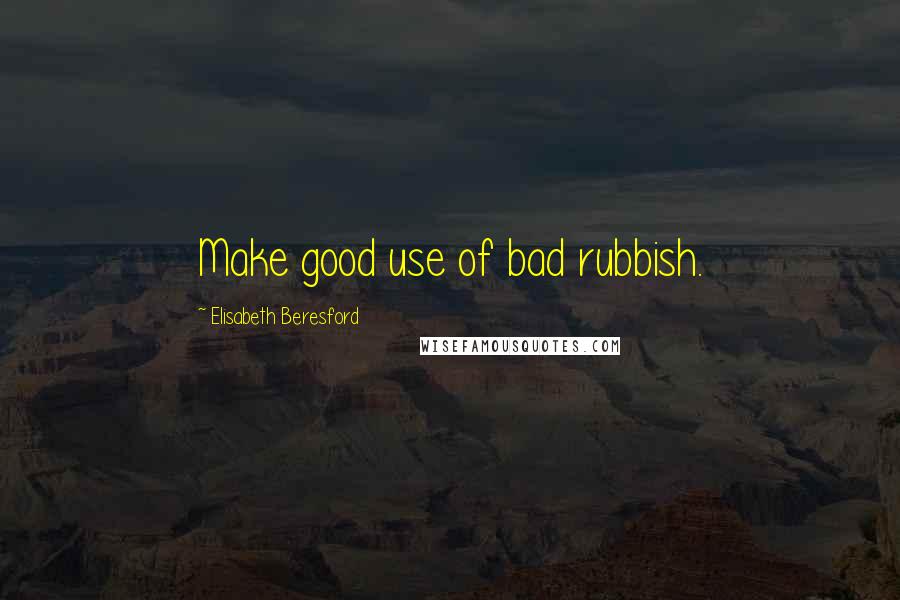 Elisabeth Beresford Quotes: Make good use of bad rubbish.