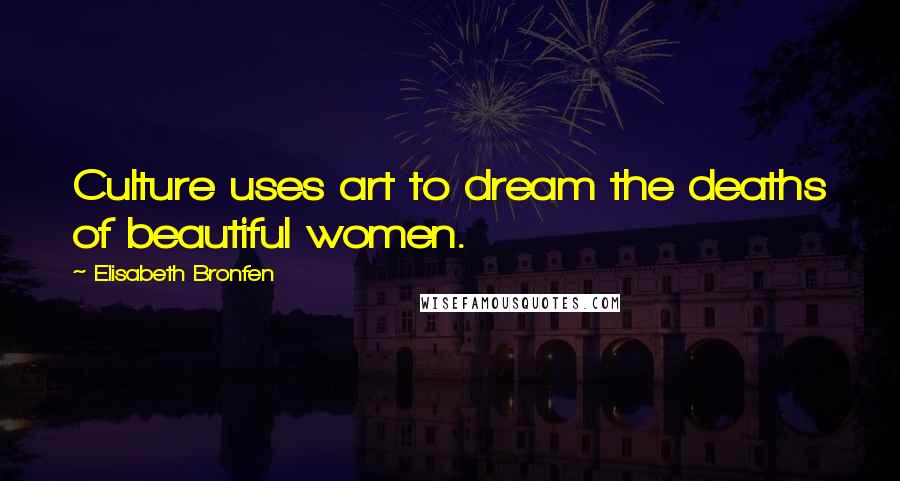 Elisabeth Bronfen Quotes: Culture uses art to dream the deaths of beautiful women.