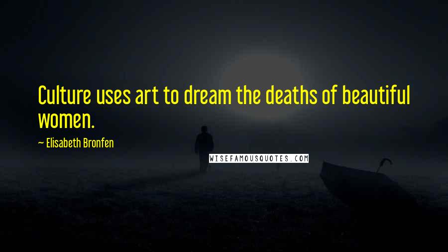 Elisabeth Bronfen Quotes: Culture uses art to dream the deaths of beautiful women.