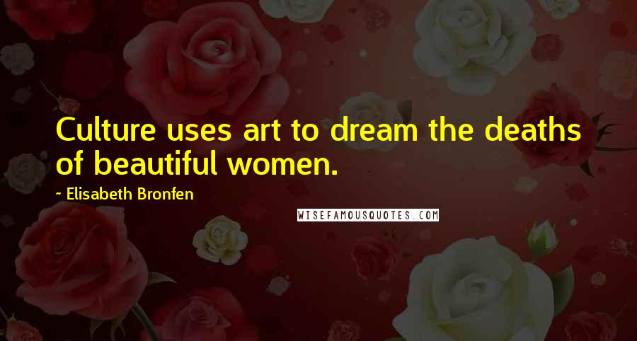 Elisabeth Bronfen Quotes: Culture uses art to dream the deaths of beautiful women.