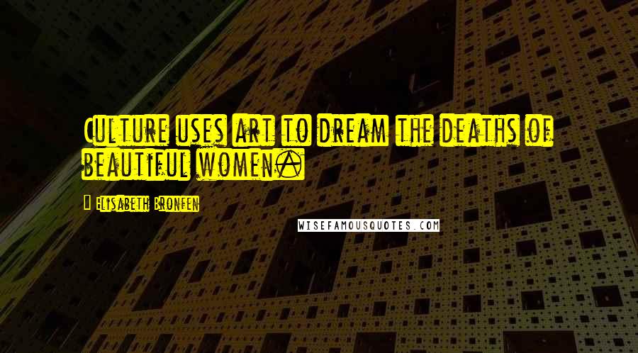 Elisabeth Bronfen Quotes: Culture uses art to dream the deaths of beautiful women.