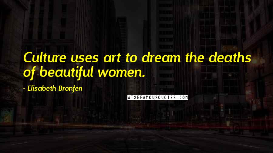 Elisabeth Bronfen Quotes: Culture uses art to dream the deaths of beautiful women.