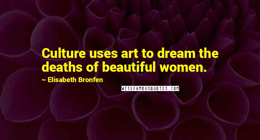 Elisabeth Bronfen Quotes: Culture uses art to dream the deaths of beautiful women.