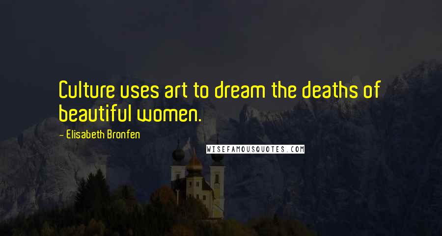 Elisabeth Bronfen Quotes: Culture uses art to dream the deaths of beautiful women.