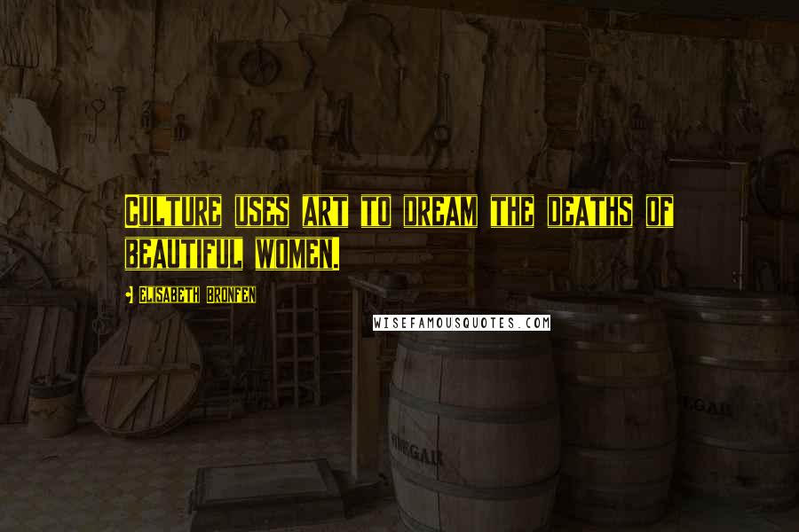 Elisabeth Bronfen Quotes: Culture uses art to dream the deaths of beautiful women.