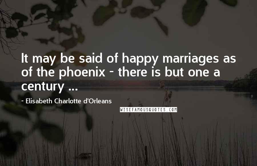 Elisabeth Charlotte D'Orleans Quotes: It may be said of happy marriages as of the phoenix - there is but one a century ...