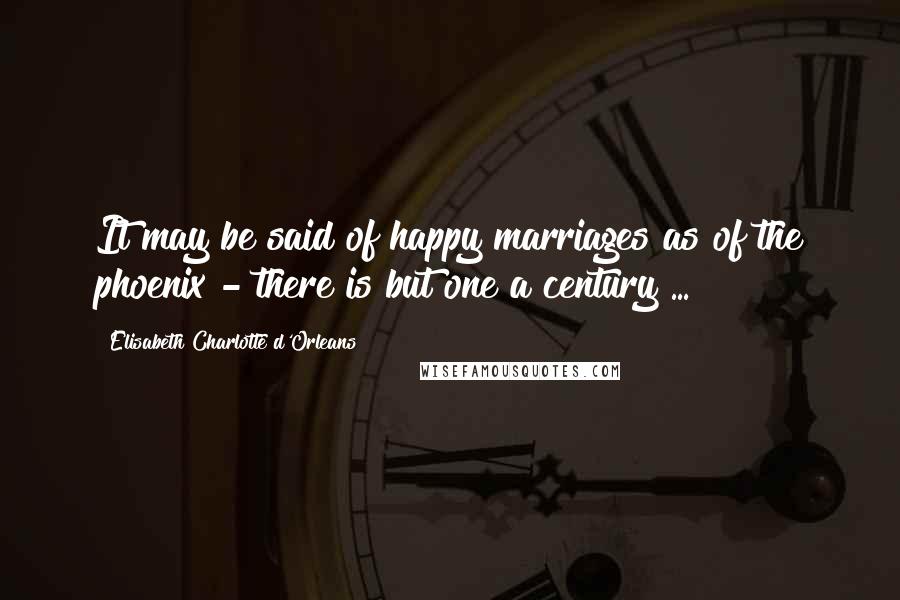 Elisabeth Charlotte D'Orleans Quotes: It may be said of happy marriages as of the phoenix - there is but one a century ...