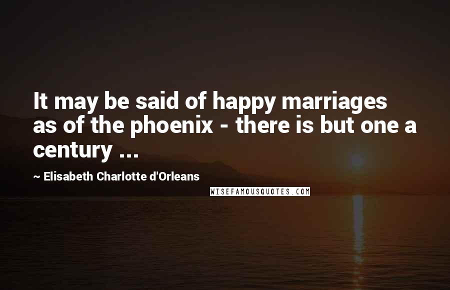 Elisabeth Charlotte D'Orleans Quotes: It may be said of happy marriages as of the phoenix - there is but one a century ...