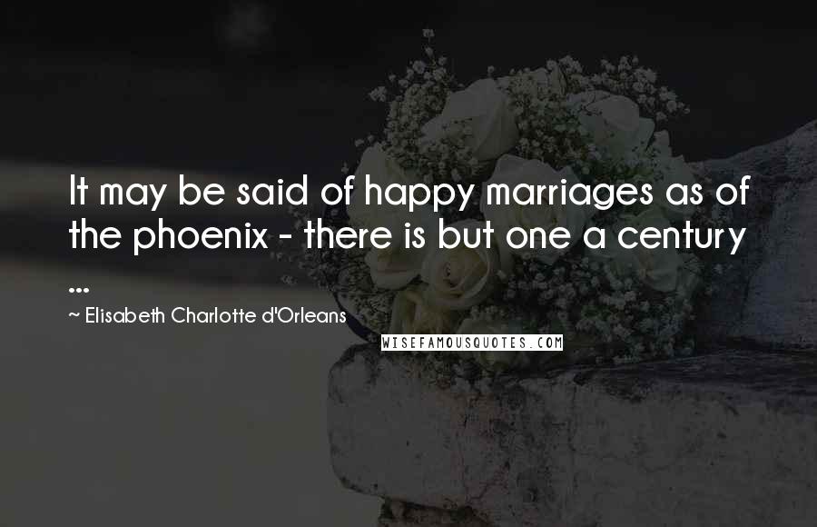 Elisabeth Charlotte D'Orleans Quotes: It may be said of happy marriages as of the phoenix - there is but one a century ...