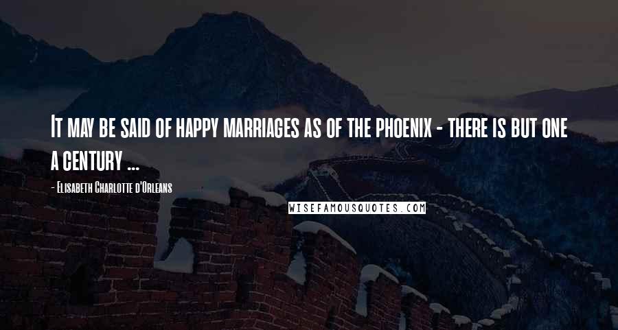 Elisabeth Charlotte D'Orleans Quotes: It may be said of happy marriages as of the phoenix - there is but one a century ...