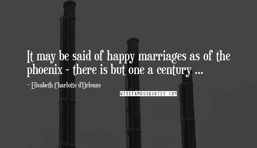 Elisabeth Charlotte D'Orleans Quotes: It may be said of happy marriages as of the phoenix - there is but one a century ...